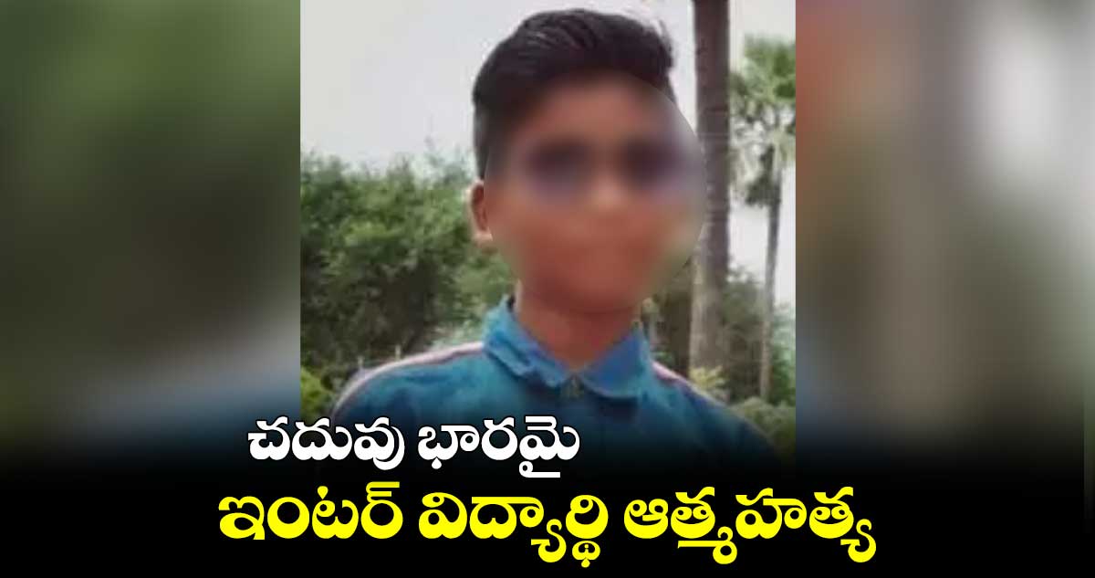 చదువు భారమై ఇంటర్ విద్యార్థి ఆత్మహత్య