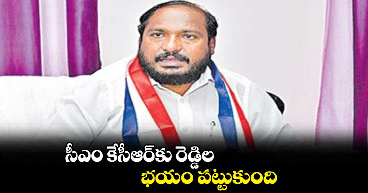 సీఎం కేసీఆర్కు రెడ్డిల భయం పట్టుకుంది