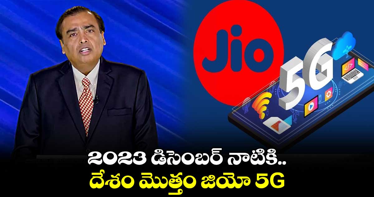 2023 డిసెంబర్ నాటికి  దేశం మొత్తం జియో 5G : ముఖేష్ అంబానీ 