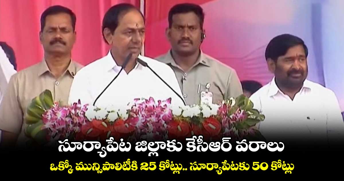 సూర్యాపేట జిల్లాకు కేసీఆర్ వరాలు.. ఒక్కో మున్సిపాలిటీకి 25 కోట్లు.. సూర్యాపేటకు 50 కోట్లు