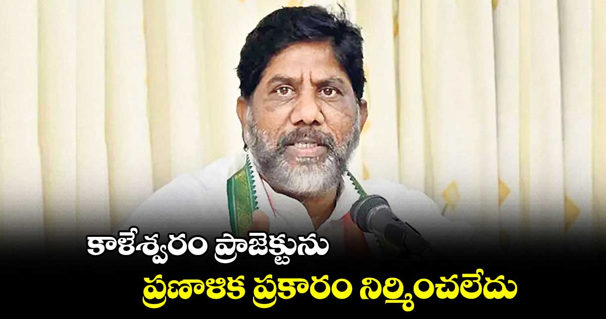 కాళేశ్వరం ప్రాజెక్టును ప్రణాళిక ప్రకారం నిర్మించలేదు 