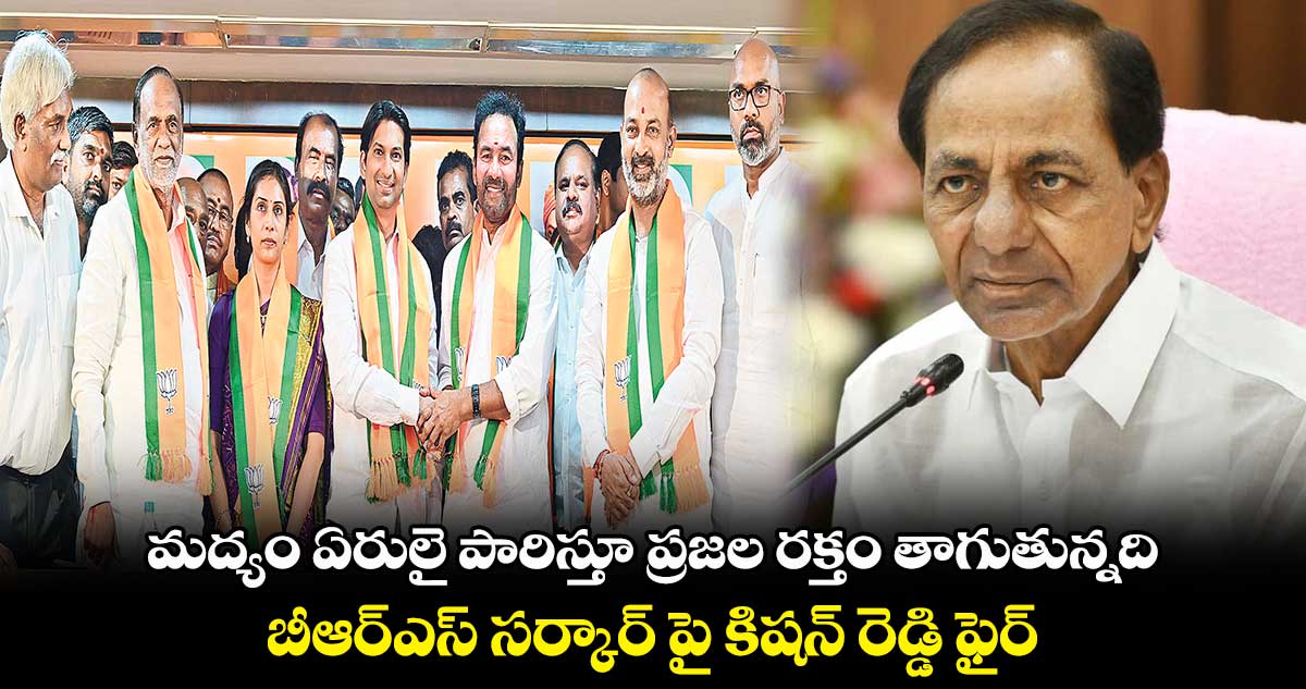 మద్యం ఏరులై పారిస్తూ ప్రజల రక్తం తాగుతున్నది : కిషన్ రెడ్డి