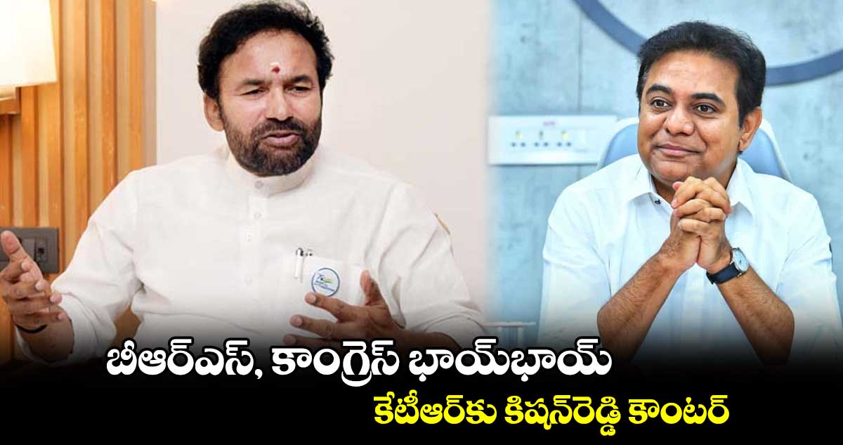 బీఆర్⁬​ఎస్, కాంగ్రెస్​భాయ్⁬⁬భాయ్.. కేటీఆర్⁬​కు కిషన్⁬రెడ్డి కౌంటర్​