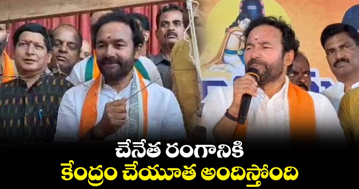 చేనేత రంగానికి  కేంద్రం చేయూత అందిస్తోంది: కిషన్​రెడ్డి