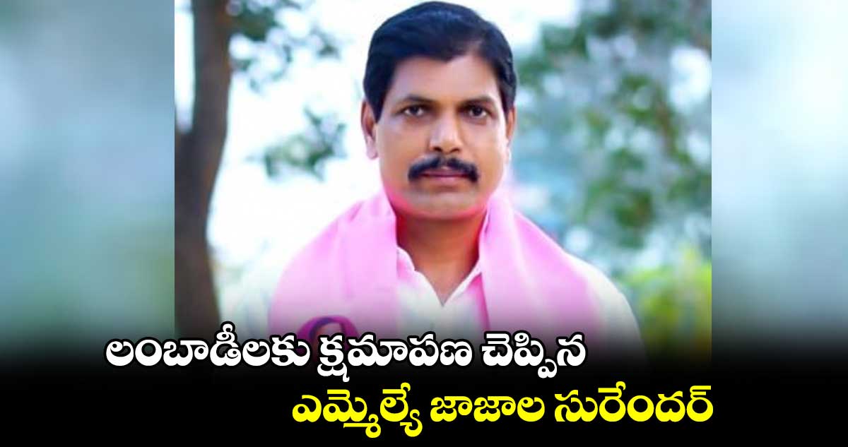 లంబాడీలకు క్షమాపణ చెప్పిన ఎమ్మెల్యే జాజాల సురేందర్