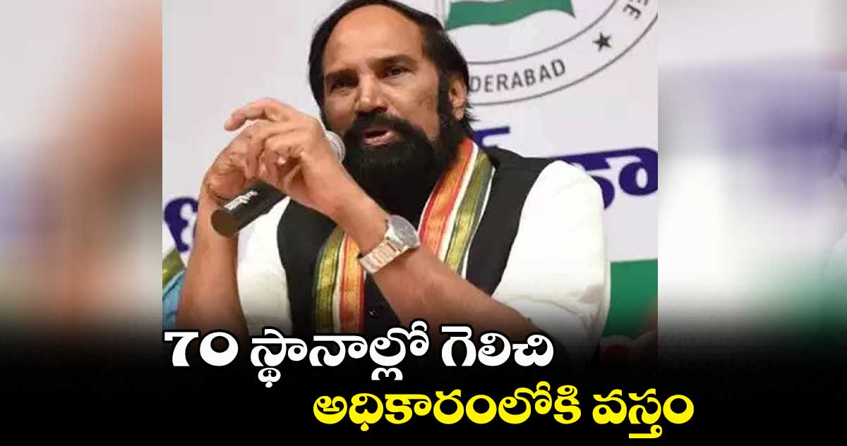 70 స్థానాల్లో గెలిచి.. అధికారంలోకి వస్తం : ఉత్తమ్