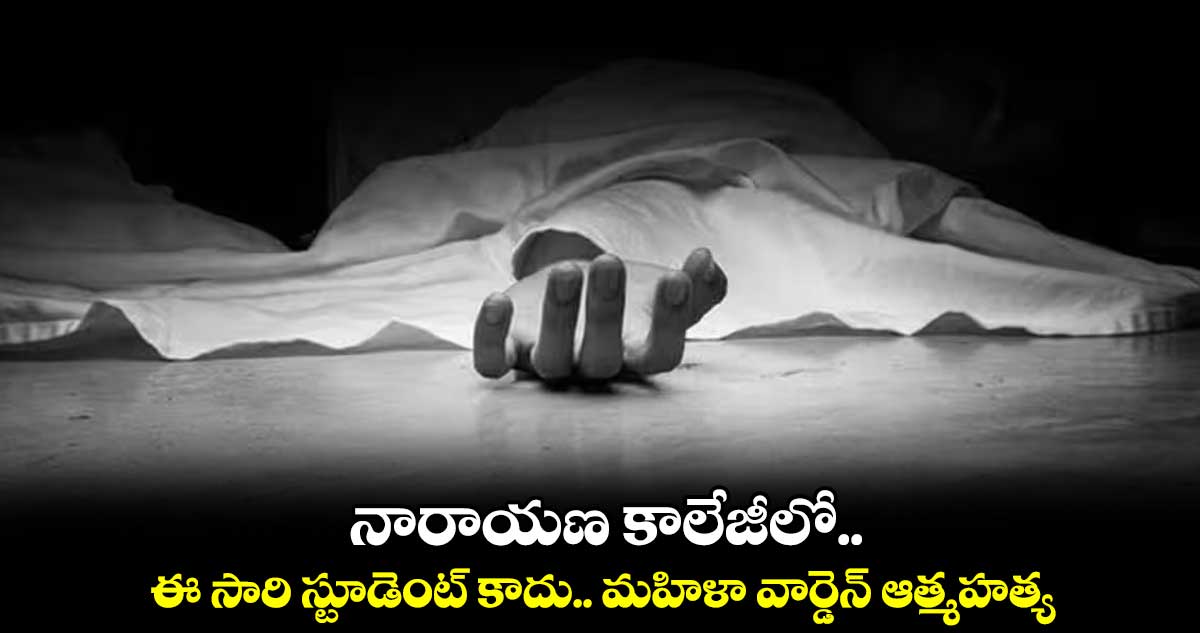 నారాయణ కాలేజీలో.. ఈ సారి స్టూడెంట్ కాదు.. మహిళా వార్డెన్ ఆత్మహత్య