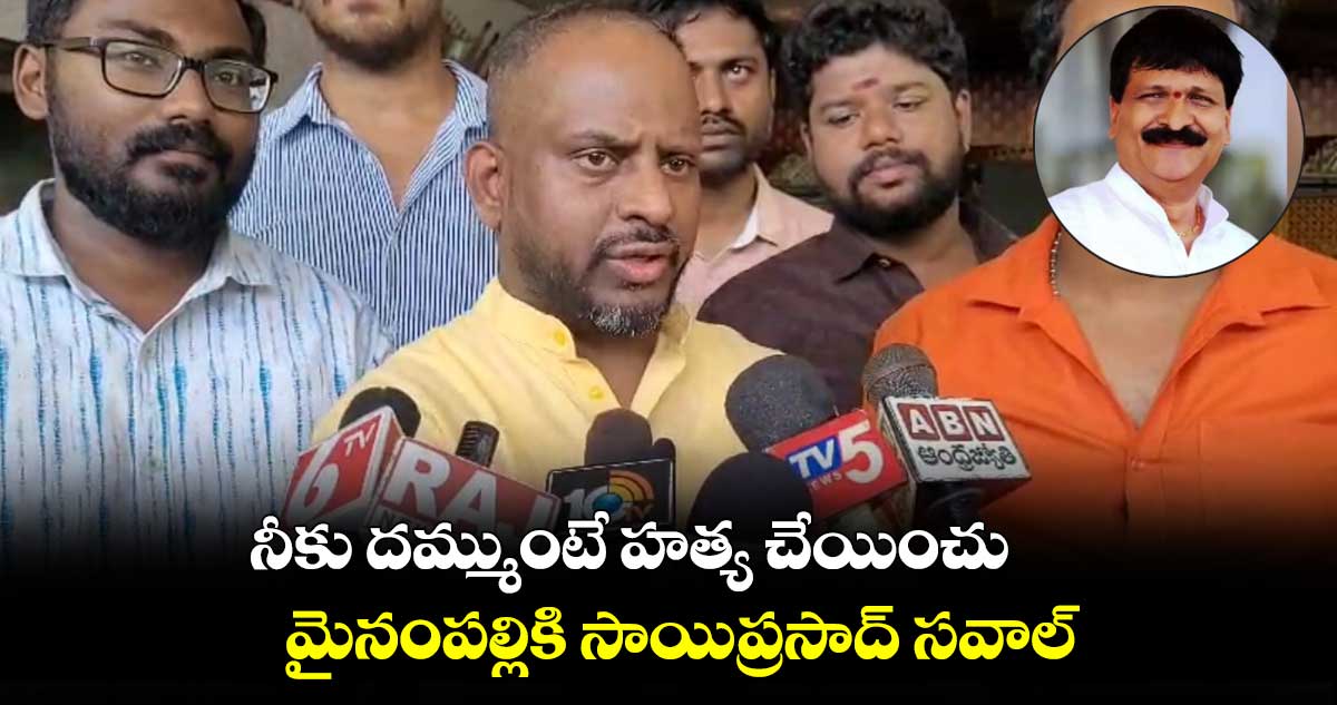 నీకు దమ్ముంటే హత్య చేయించు.. మైనంపల్లికి సాయిప్రసాద్ సవాల్