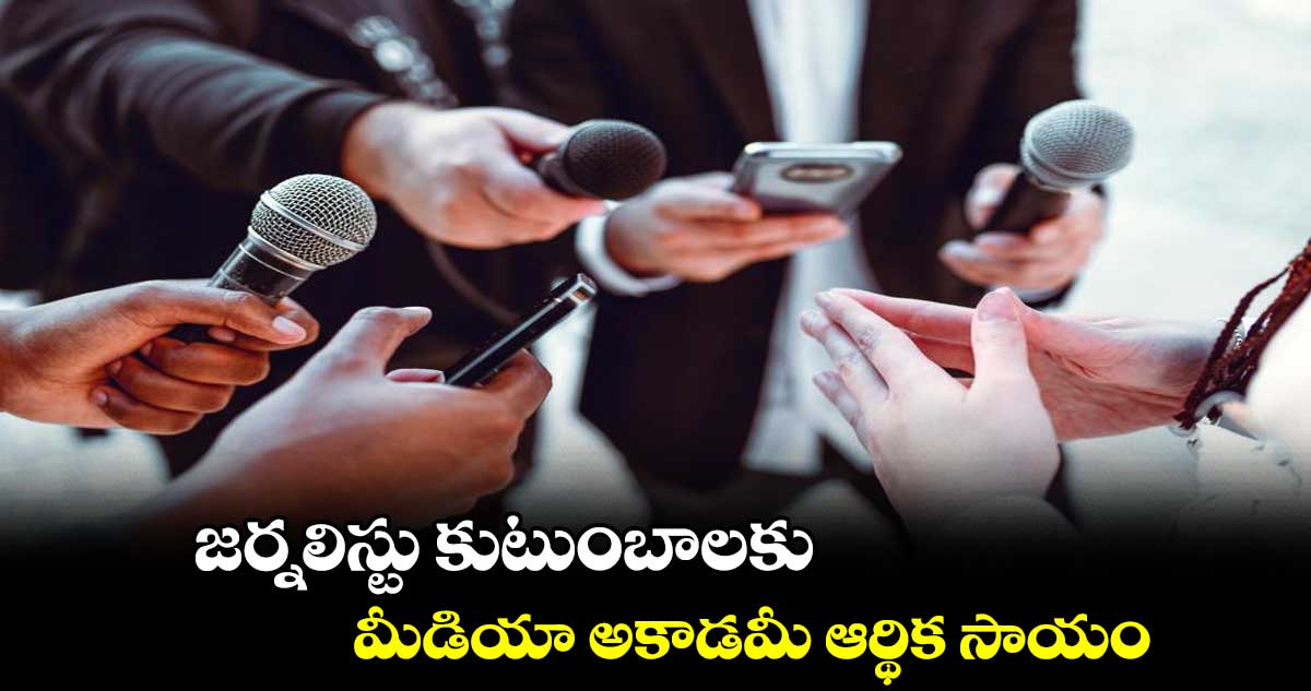 జర్నలిస్టు కుటుంబాలకు మీడియా అకాడమీ ఆర్థిక సాయం