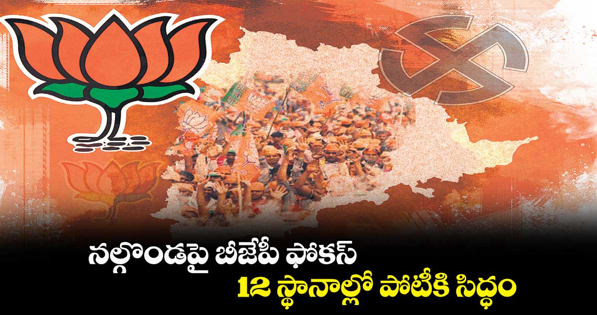 నల్గొండపై బీజేపీ ఫోకస్‌‌... 12 స్థానాల్లో పోటీకి సిద్ధం 