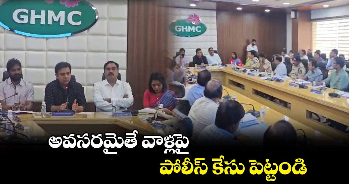 అవసరమైతే వాళ్లపై పోలీస్ కేసు పెట్టండి: కేటీఆర్