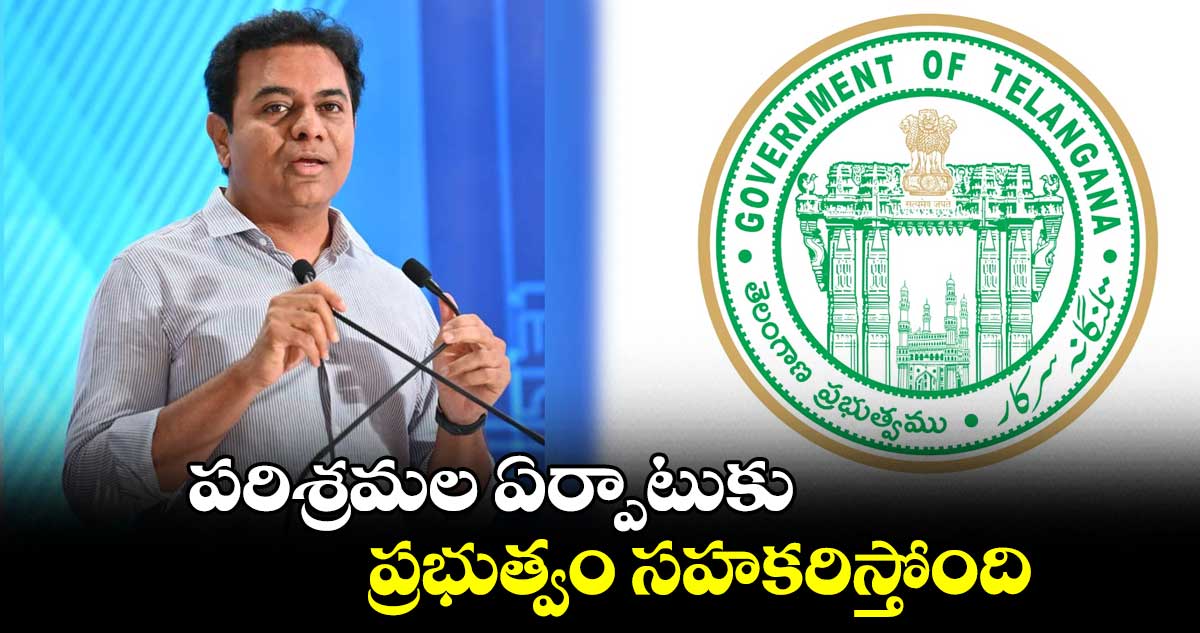 పరిశ్రమల ఏర్పాటుకు ప్రభుత్వం సహకరిస్తోంది.. : కేటీఆర్