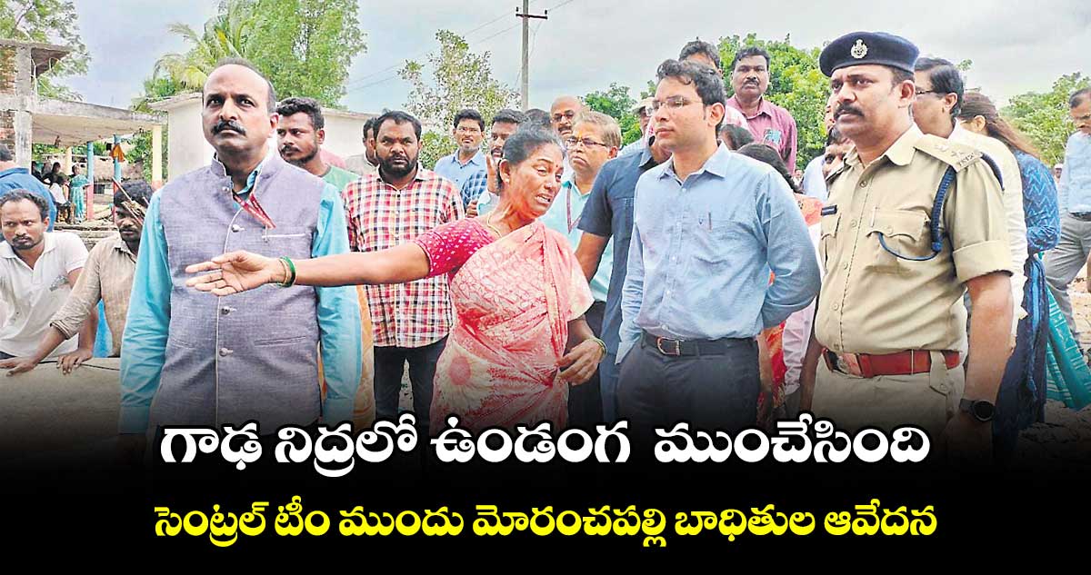 సెంట్రల్ టీం ముందు మోరంచపల్లి బాధితుల ఆవేదన