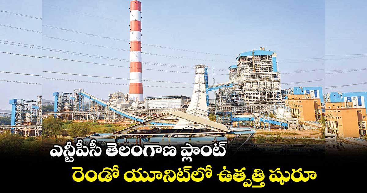 ఎన్టీపీసీ తెలంగాణ ప్లాంట్.. రెండో యూనిట్లో ఉత్పత్తి షురూ