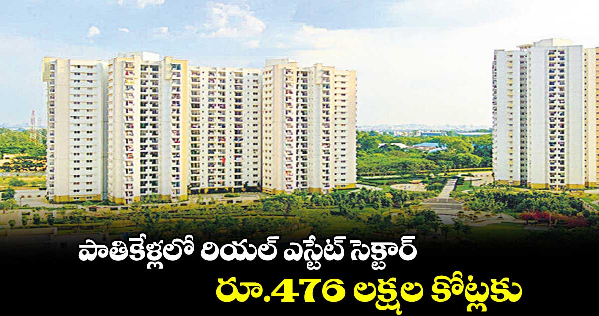 పాతికేళ్లలో రియల్ ఎస్టేట్ సెక్టార్.. రూ.476 లక్షల కోట్లకు