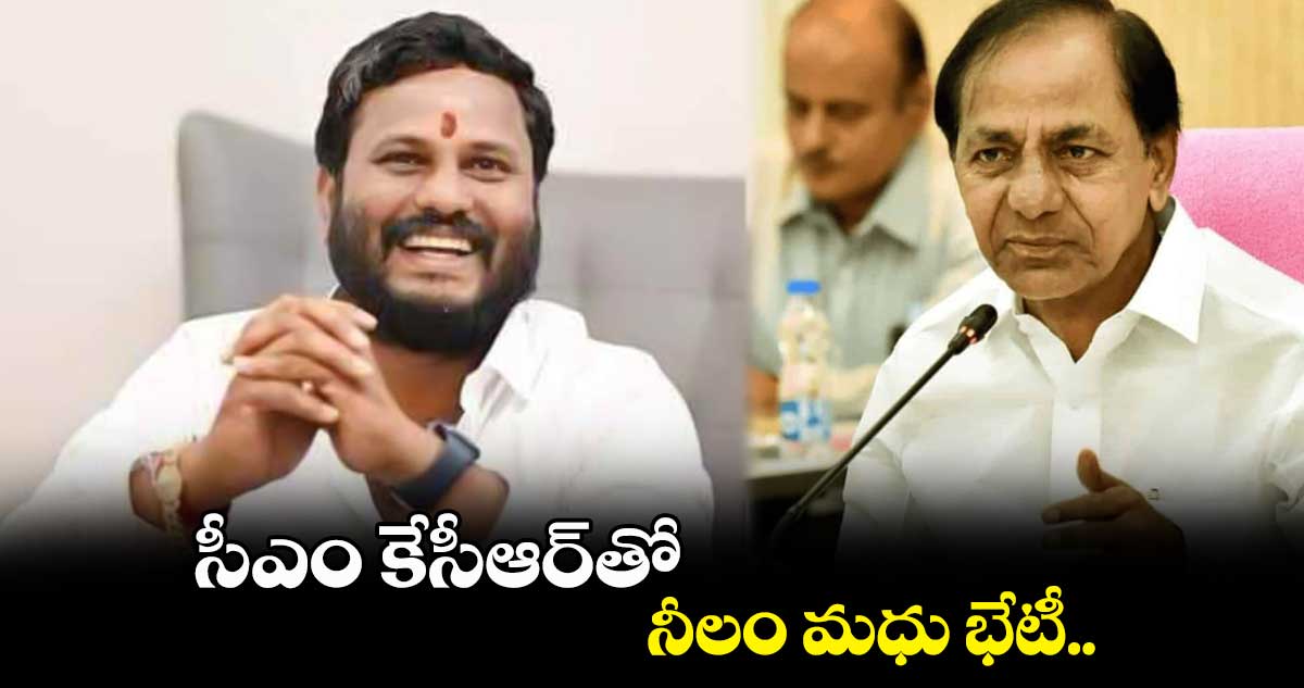 సీఎం కేసీఆర్తో నీలం మధు భేటీ..