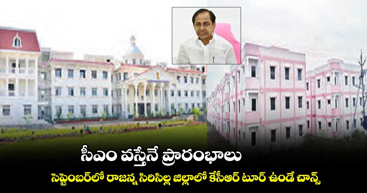 సీఎం వస్తేనే ప్రారంభాలు.. సెప్టెంబర్లో సిరిసిల్ల జిల్లాలో కేసీఆర్ టూర్ ఉండే చాన్స్