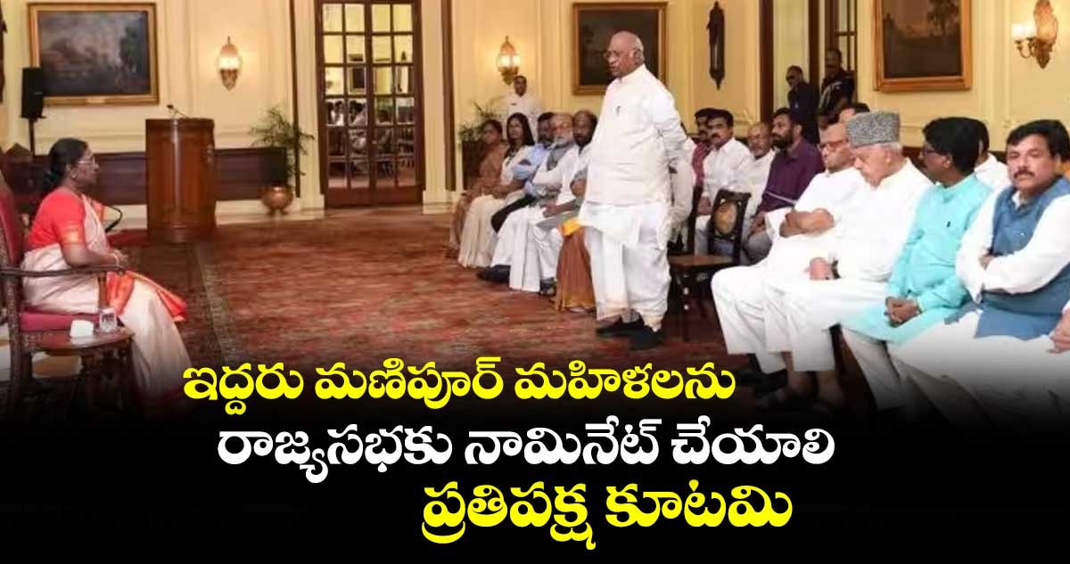 ఇద్దరు మణిపూర్ మహిళలను రాజ్యసభకు నామినేట్ చేయాలి: ప్రతిపక్ష కూటమి 