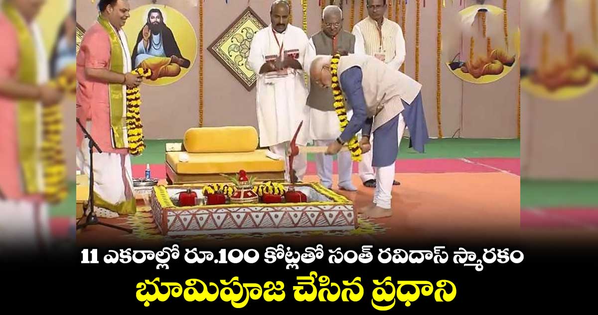 11 ఎకరాల్లో రూ.100 కోట్లతో సంత్​ రవిదాస్​ స్మారకం.. భూమిపూజ చేసిన ప్రధాని 