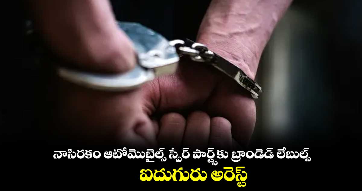 నాసిరకం ఆటోమొబైల్స్ స్పేర్ పార్ట్స్⁬కు  బ్రాండెడ్​ లేబుల్స్.. ఐదుగురు అరెస్ట్