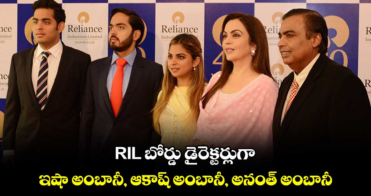 RIL బోర్డు డైరెక్టర్లుగా ఇషా అంబానీ, ఆకాష్ అంబానీ, అనంత్ అంబానీ