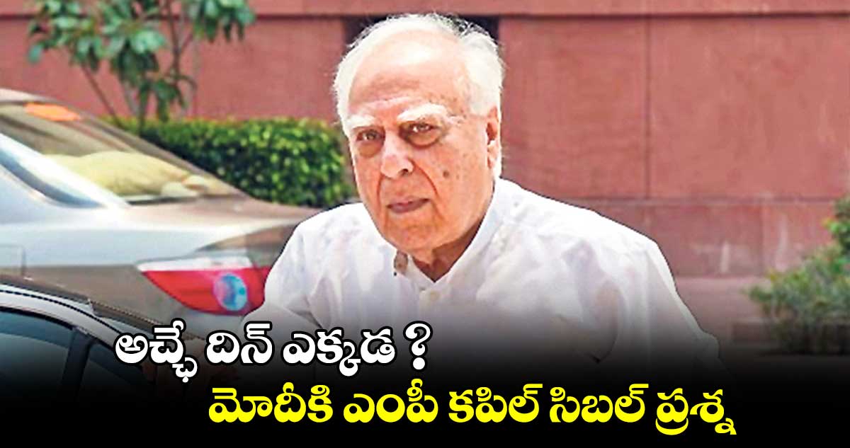 అచ్ఛే దిన్ ఎక్కడ ?.. మోదీకి ఎంపీ కపిల్ సిబల్ ప్రశ్న