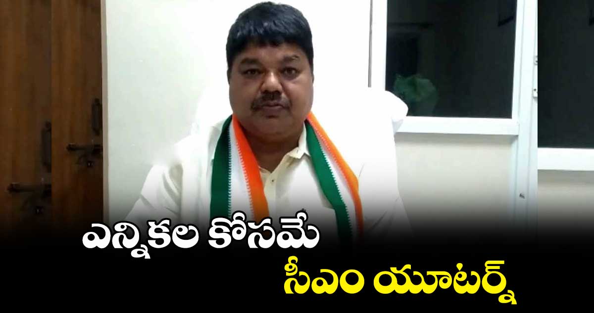 ఎన్నికల కోసమే సీఎం యూటర్న్​
