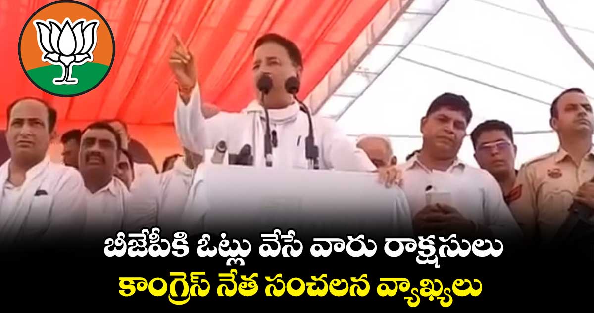 బీజేపీకి ఓట్లు వేసే వారు రాక్షసులు : కాంగ్రెస్ నేత సంచలన వ్యాఖ్యలు