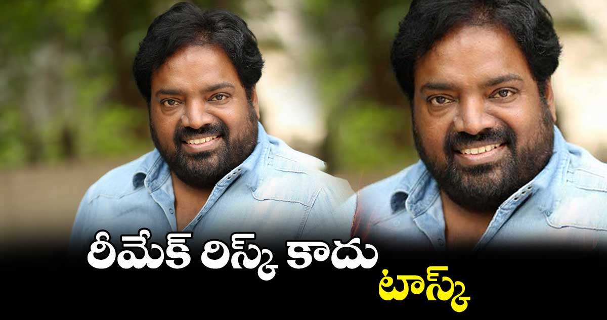 రీమేక్ రిస్క్ కాదు.. టాస్క్  : మెహర్ రమేష్