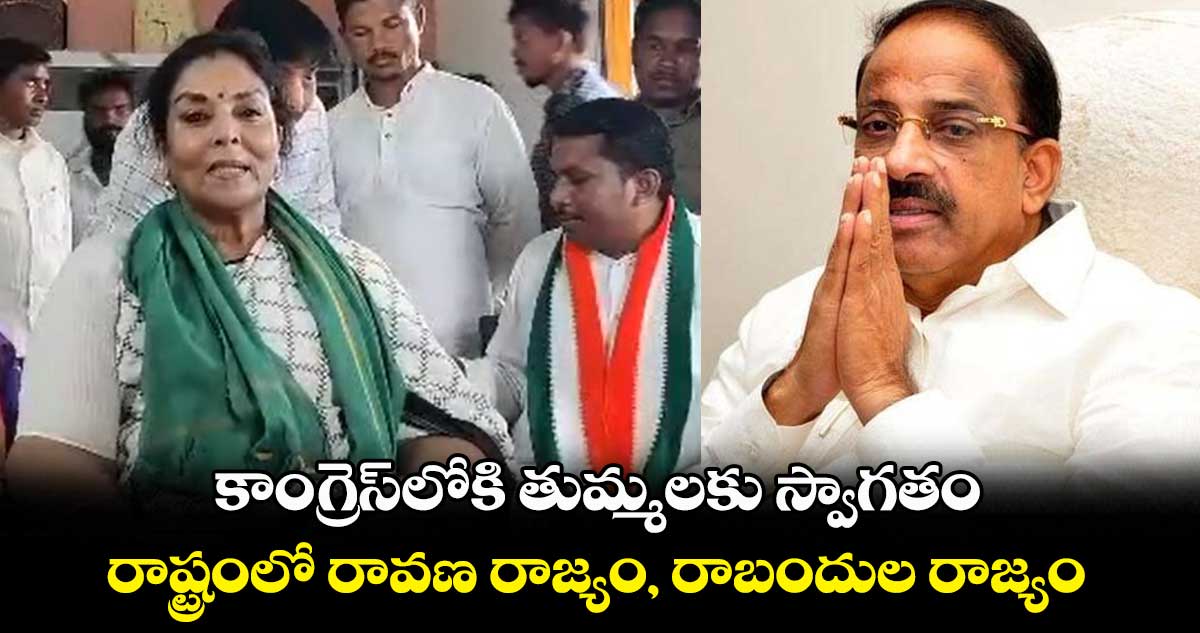 కాంగ్రెస్⁬లోకి తుమ్మలకు స్వాగతం : రేణుకాచౌదరి