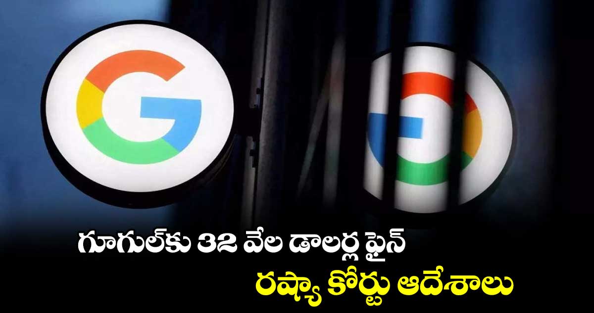 గూగుల్కు 32 వేల డాలర్ల ఫైన్ రష్యా కోర్టు ఆదేశాలు