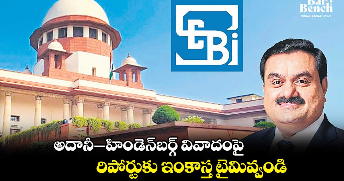 అదానీ–హిండెన్బర్గ్ వివాదంపై... రిపోర్టుకు ఇంకాస్త టైమివ్వండి