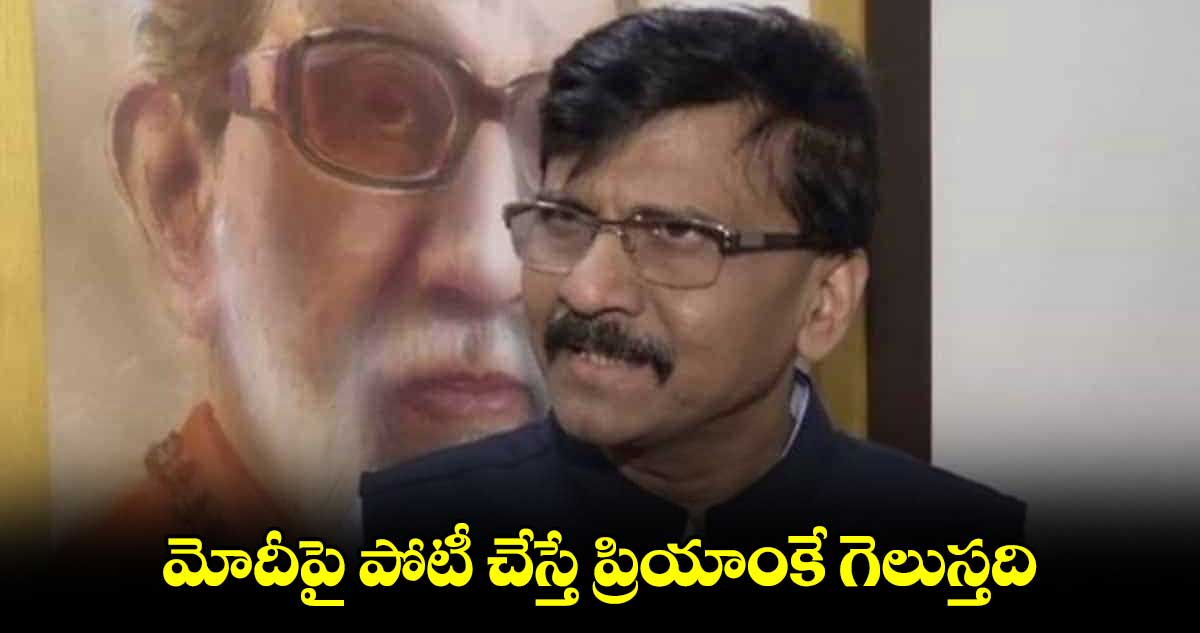 మోదీపై పోటీ చేస్తే ప్రియాంకే గెలుస్తది: సంజయ్ రౌత్ 