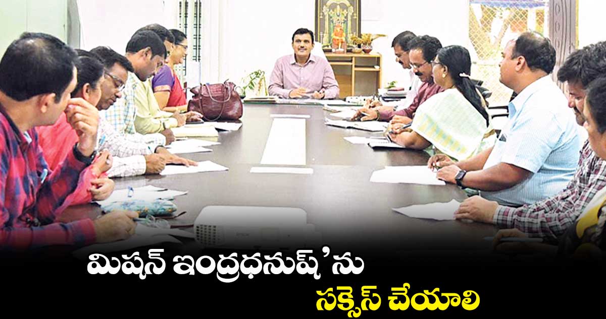మిషన్ ఇంద్రధనుష్’ను సక్సెస్ చేయాలి: కలెక్టర్ డాక్టర్ శరత్
