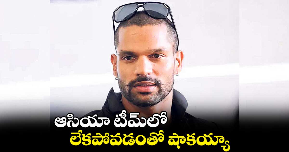 ఆసియా టీమ్లో లేకపోవడంతో షాకయ్యా: ధవన్
