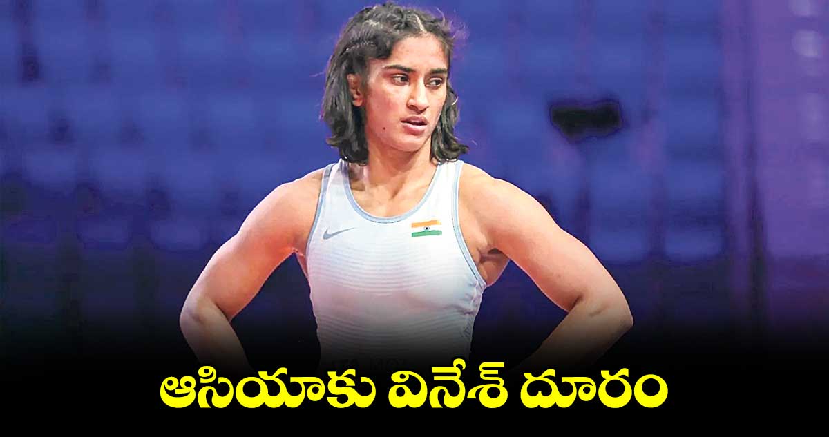 ఆసియాకు వినేశ్ దూరం