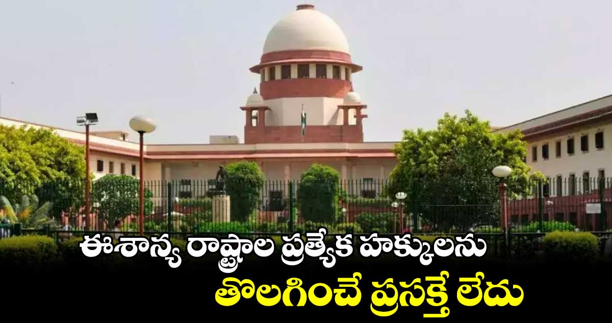 ఈశాన్య రాష్ట్రాల ప్రత్యేక హక్కులను తొలగించే ప్రసక్తే లేదు