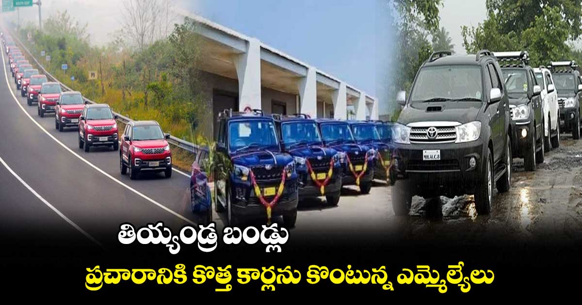 తియ్యండ్ర బండ్లు.. ప్రచారానికి కొత్త కార్లను కొంటున్న ఎమ్మెల్యేలు