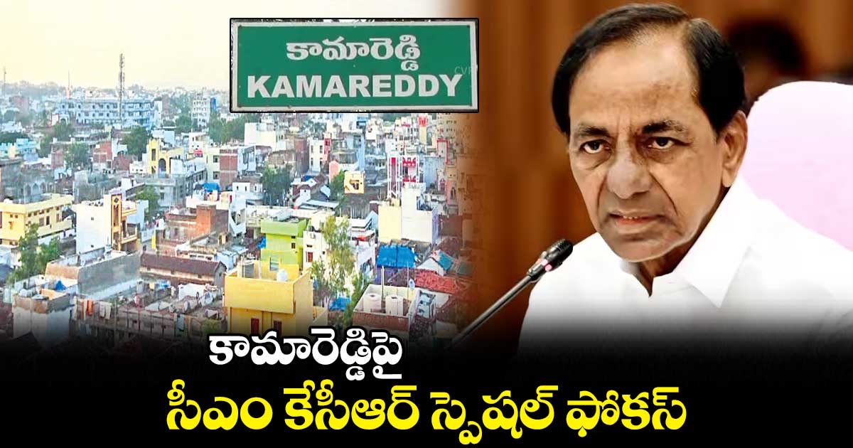 కామారెడ్డిపై  సీఎం కేసీఆర్ స్పెషల్​ ఫోకస్​