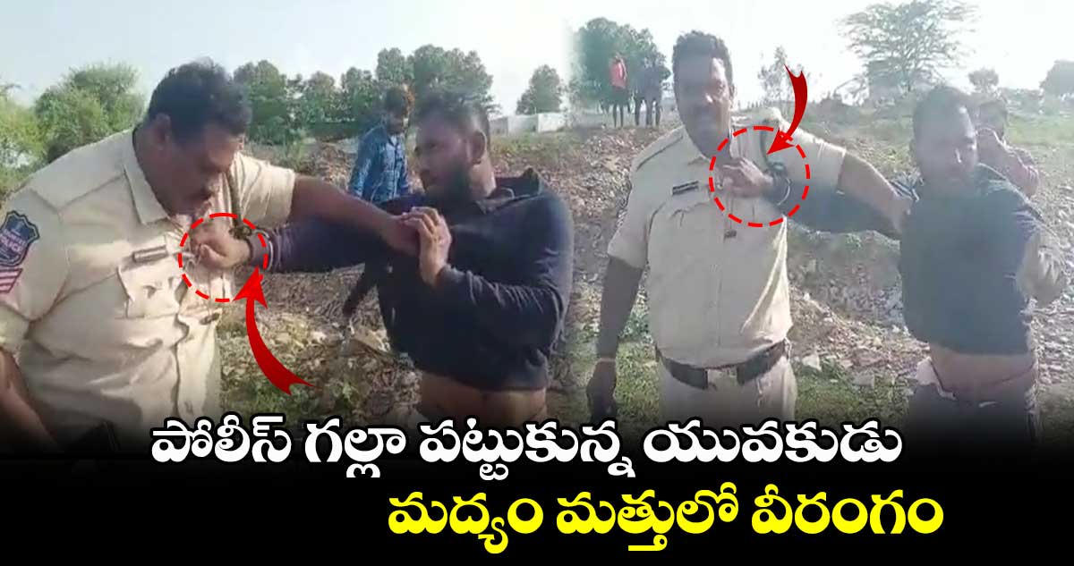 పోలీస్ గల్లా పట్టుకున్న యువకుడు.. మద్యం మత్తులో వీరంగం