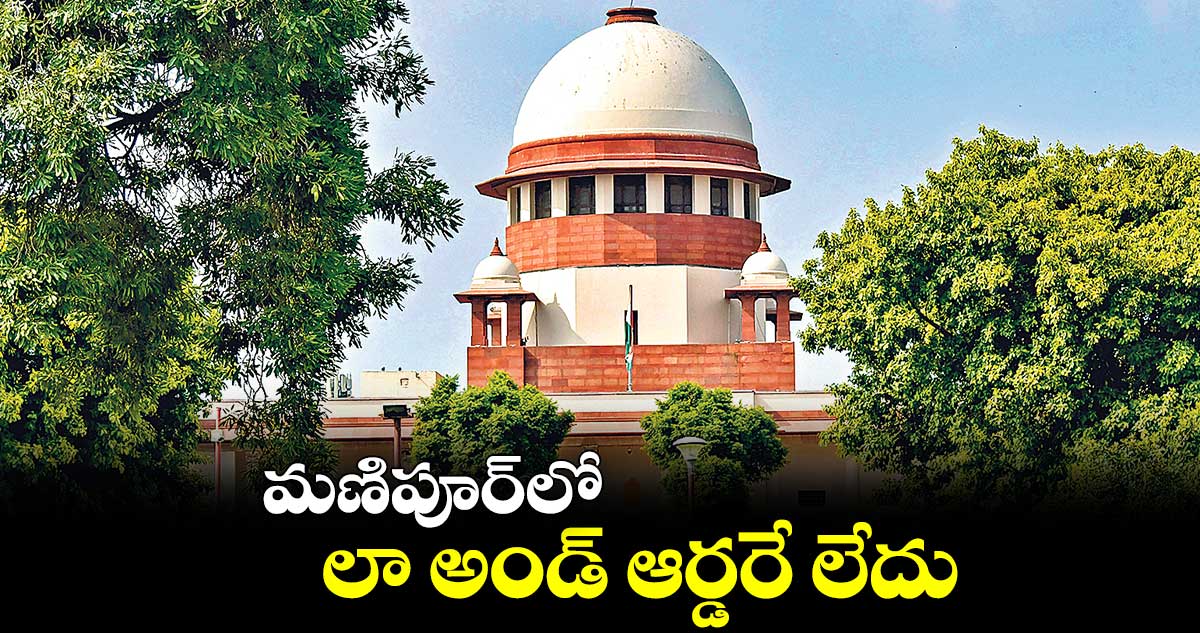మణిపూర్లో లా అండ్ ఆర్డరే లేదు: సుప్రీంకోర్టు