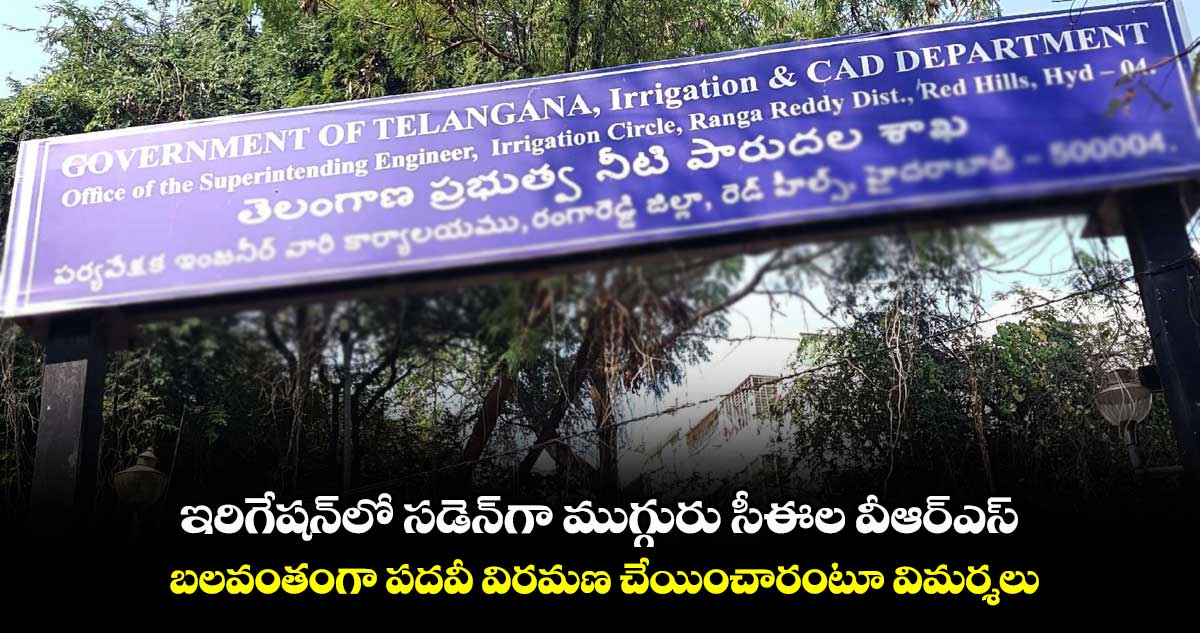 ఇరిగేషన్​లో సడెన్​గా ముగ్గురు సీఈల వీఆర్ఎస్​