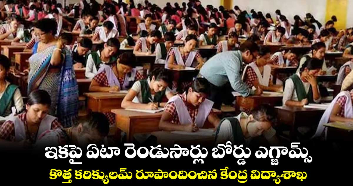 ఇకపై ఏటా రెండుసార్లు బోర్డు ఎగ్జామ్స్.. కొత్త కరిక్యులమ్ రూపొందించిన కేంద్ర విద్యాశాఖ