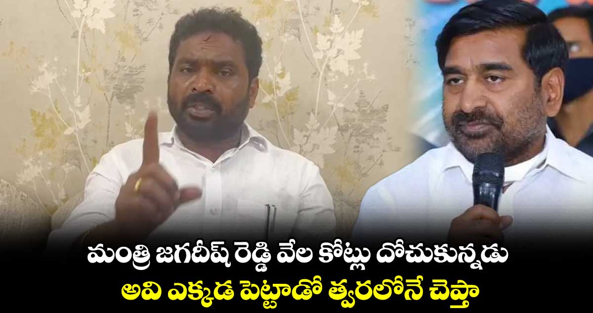 మంత్రి జగదీష్ రెడ్డి వేల కోట్లు దోచుకున్నడు.. అవి ఎక్కడ పెట్టాడో త్వరలోనే చెప్తా