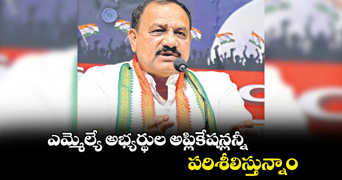 ఎమ్మెల్యే అభ్యర్థుల అప్లికేషన్లన్నీ పరిశీలిస్తున్నాం : మహేశ్ కుమార్ గౌడ్
