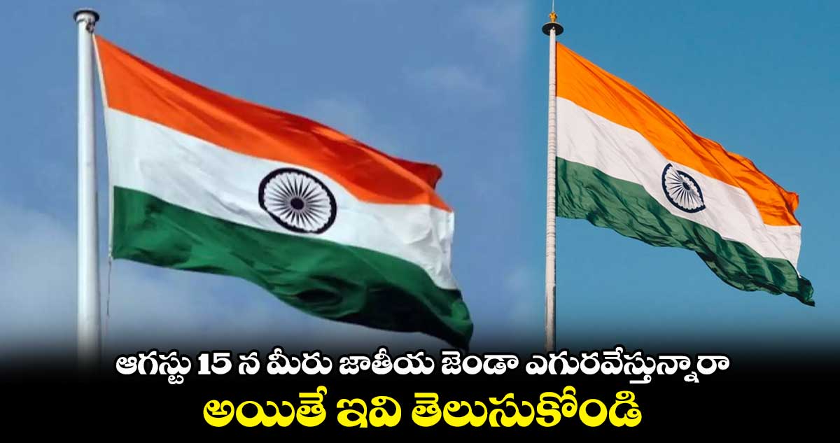 ఆగస్టు 15 న మీరు జాతీయ జెండా ఎగురవేస్తున్నారా.. అయితే ఇవి తెలుసుకోండి