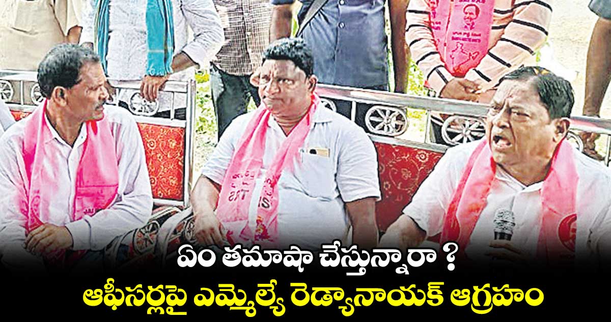 ఏం తమాషా చేస్తున్నారా ?.. ఆఫీసర్లపై ఎమ్మెల్యే రెడ్యానాయక్‌‌‌‌‌‌‌‌ ఆగ్రహం