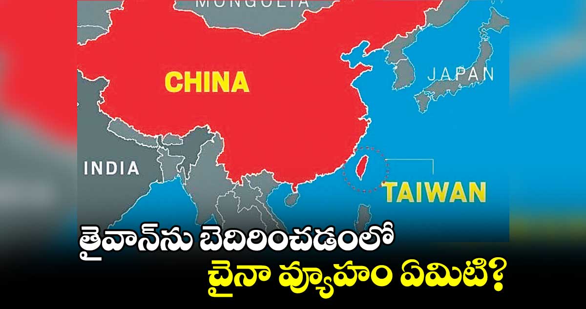 తైవాన్​ను బెదిరించడంలో.. చైనా వ్యూహం ఏమిటి?