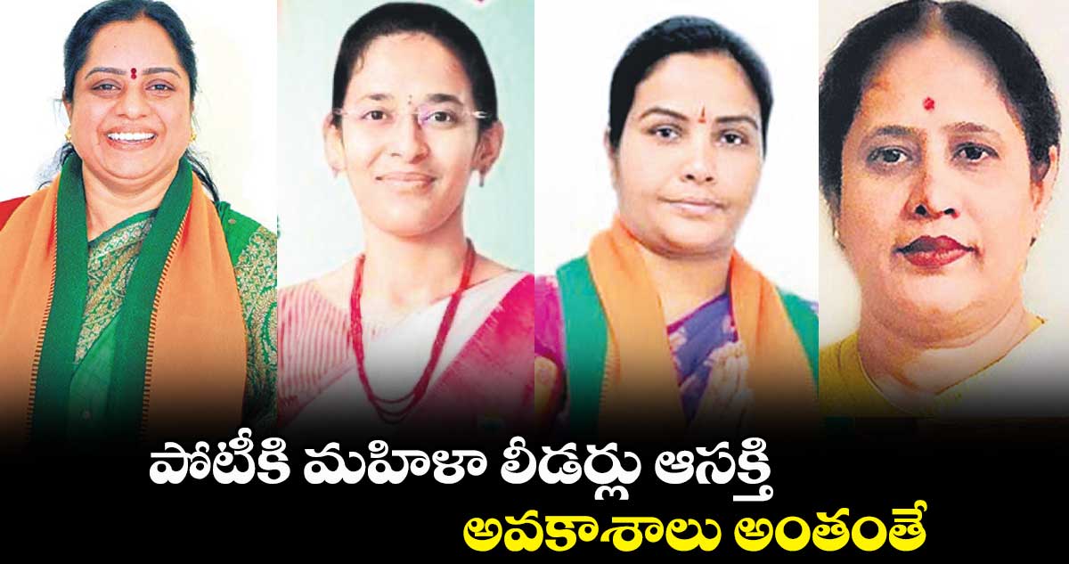 పోటీకి మహిళా లీడర్లు ఆసక్తి .. అవకాశాలు అంతంతే