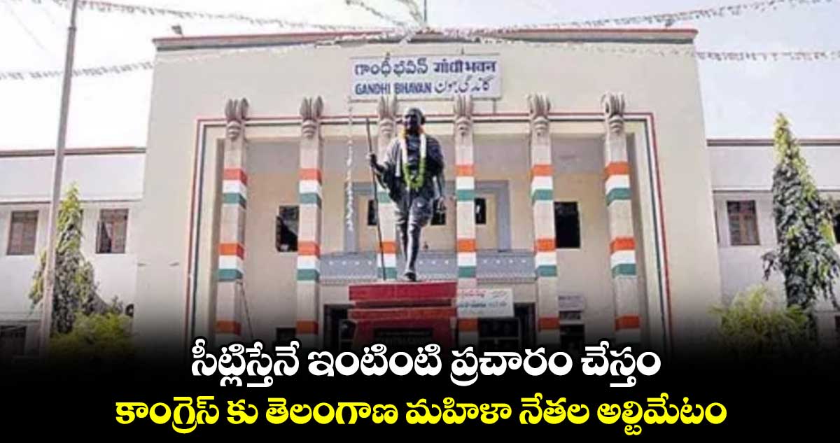 సీట్లిస్తేనే ఇంటింటి ప్రచారం చేస్తం..కాంగ్రెస్ కు తెలంగాణ మహిళా నేతల అల్టిమేటం